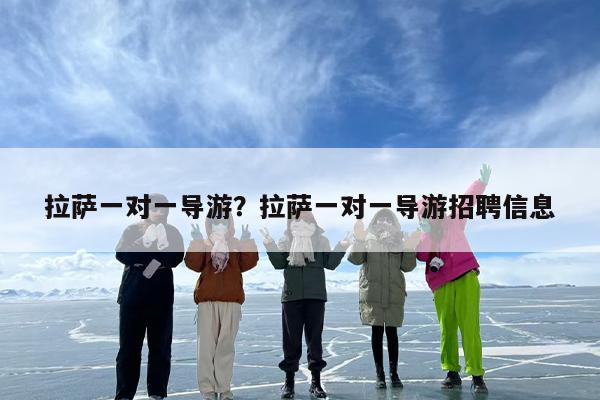 拉萨一对一导游？拉萨一对一导游招聘信息