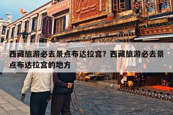 西藏旅游必去景点布达拉宫？西藏旅游必去景点布达拉宫的地方