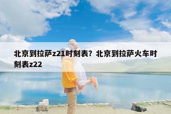 北京到拉萨z21时刻表？北京到拉萨火车时刻表z22