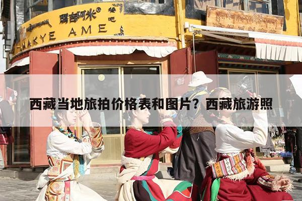 西藏当地旅拍价格表和图片？西藏旅游照