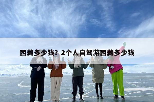 西藏多少钱？2个人自驾游西藏多少钱
