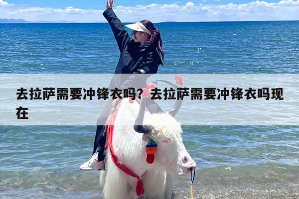 去拉萨需要冲锋衣吗？去拉萨需要冲锋衣吗现在
