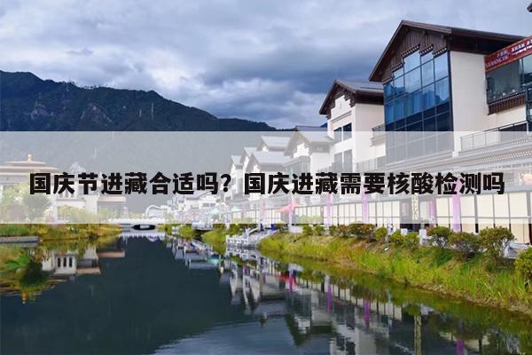 国庆节进藏合适吗？国庆进藏需要核酸检测吗