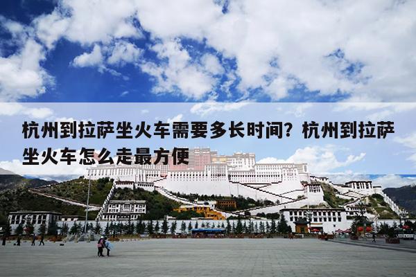 杭州到拉萨坐火车需要多长时间？杭州到拉萨坐火车怎么走最方便