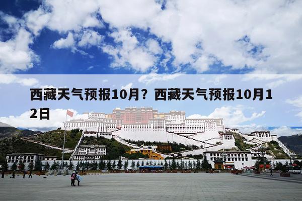 西藏天气预报10月？西藏天气预报10月12日