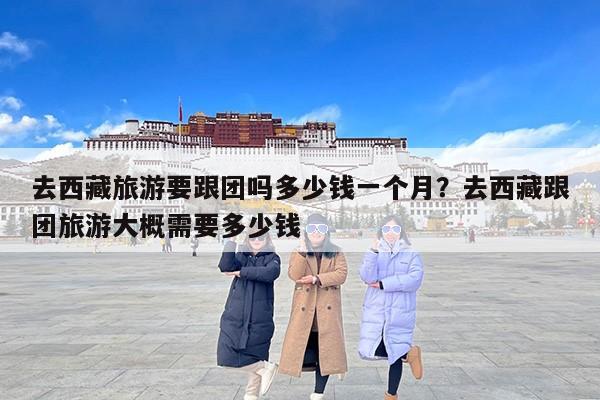 去西藏旅游要跟团吗多少钱一个月？去西藏跟团旅游大概需要多少钱