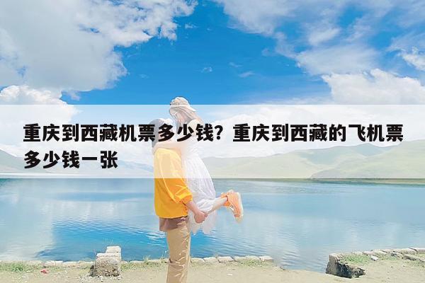 重庆到西藏机票多少钱？重庆到西藏的飞机票多少钱一张