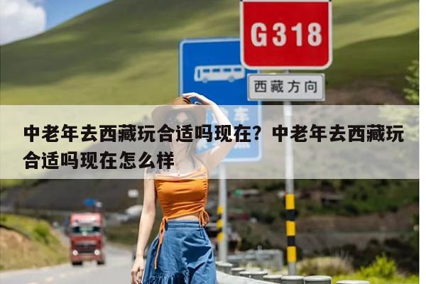 中老年去西藏玩合适吗现在？中老年去西藏玩合适吗现在怎么样