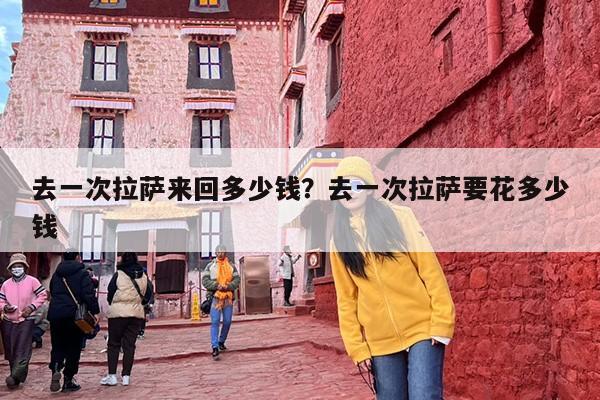 去一次拉萨来回多少钱？去一次拉萨要花多少钱