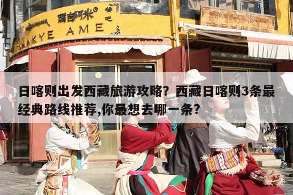 日喀则出发西藏旅游攻略？西藏日喀则3条最经典路线推荐,你最想去哪一条?