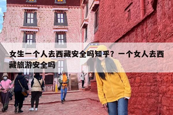 女生一个人去西藏安全吗知乎？一个女人去西藏旅游安全吗