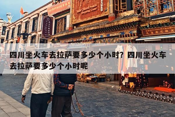 四川坐火车去拉萨要多少个小时？四川坐火车去拉萨要多少个小时呢