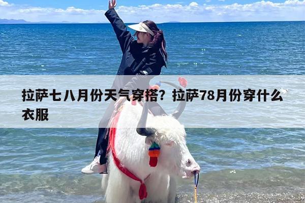拉萨七八月份天气穿搭？拉萨78月份穿什么衣服
