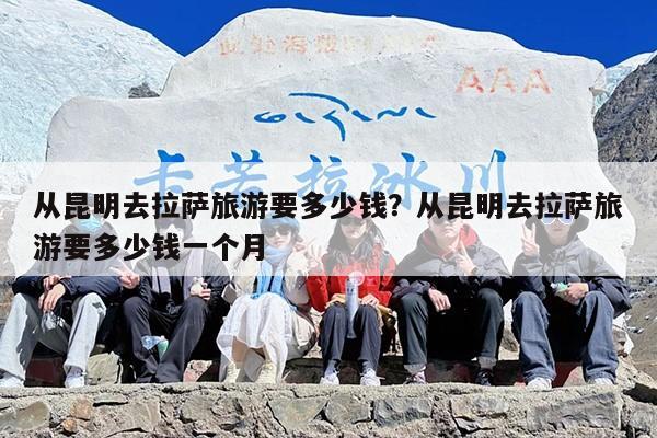从昆明去拉萨旅游要多少钱？从昆明去拉萨旅游要多少钱一个月