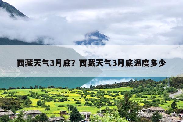西藏天气3月底？西藏天气3月底温度多少