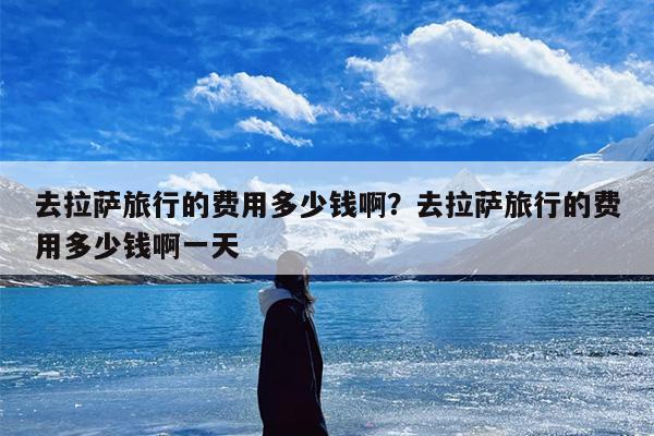 去拉萨旅行的费用多少钱啊？去拉萨旅行的费用多少钱啊一天