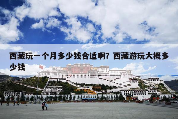 西藏玩一个月多少钱合适啊？西藏游玩大概多少钱