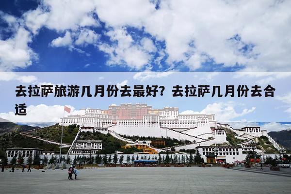 去拉萨旅游几月份去最好？去拉萨几月份去合适
