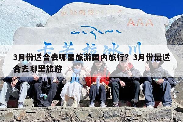 3月份适合去哪里旅游国内旅行？3月份最适合去哪里旅游