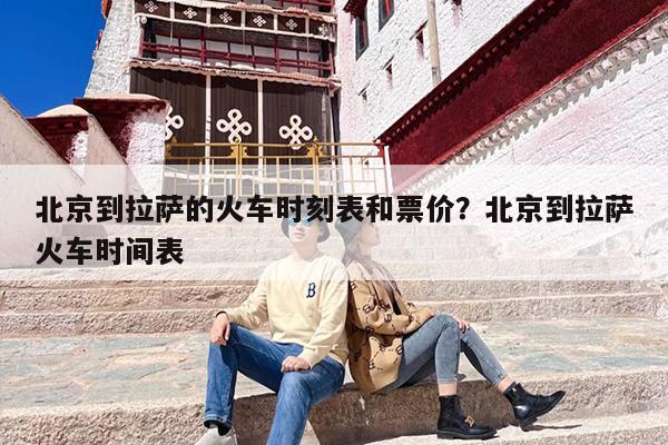 北京到拉萨的火车时刻表和票价？北京到拉萨火车时间表