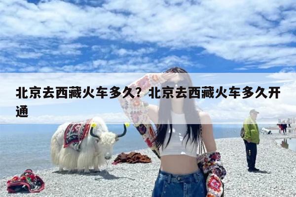 北京去西藏火车多久？北京去西藏火车多久开通