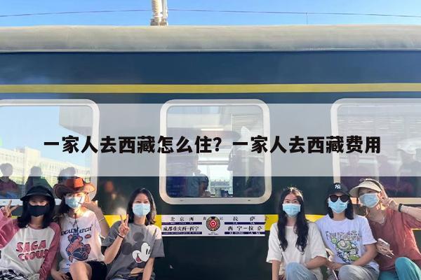 一家人去西藏怎么住？一家人去西藏费用