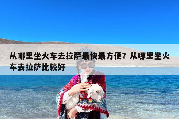从哪里坐火车去拉萨最快最方便？从哪里坐火车去拉萨比较好