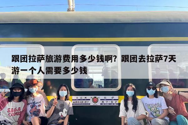 跟团拉萨旅游费用多少钱啊？跟团去拉萨7天游一个人需要多少钱