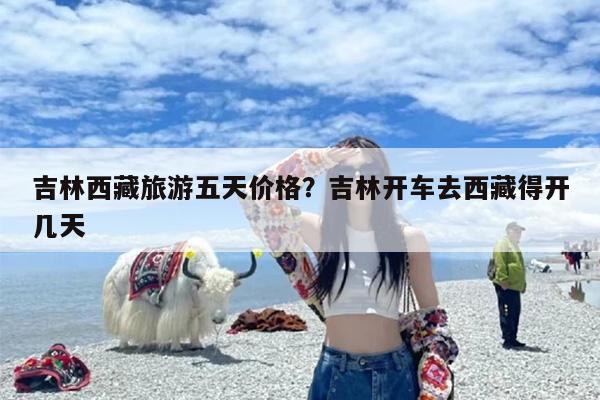 吉林西藏旅游五天价格？吉林开车去西藏得开几天