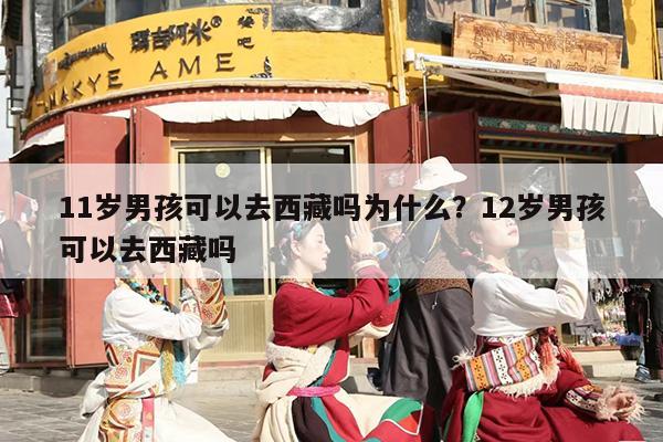 11岁男孩可以去西藏吗为什么？12岁男孩可以去西藏吗