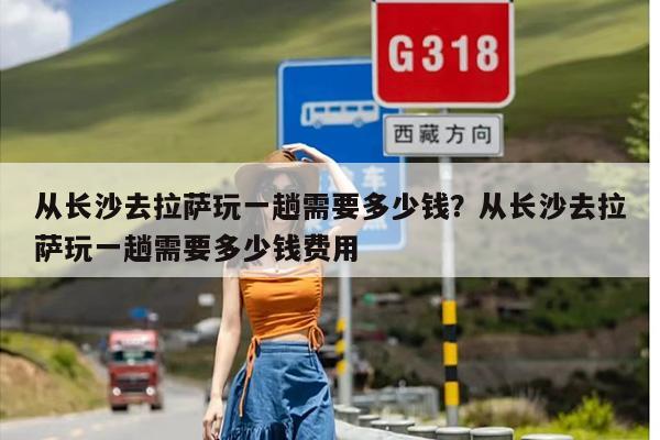 从长沙去拉萨玩一趟需要多少钱？从长沙去拉萨玩一趟需要多少钱费用