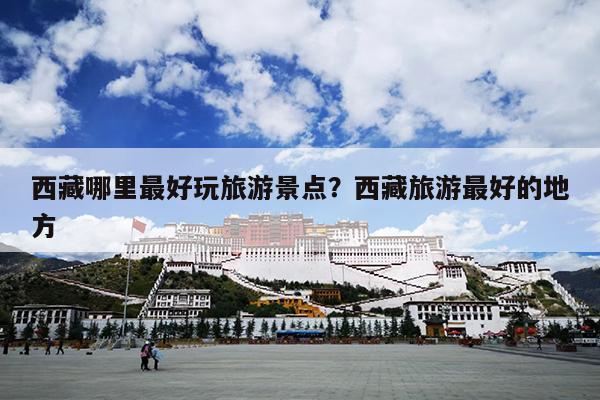 西藏哪里最好玩旅游景点？西藏旅游最好的地方
