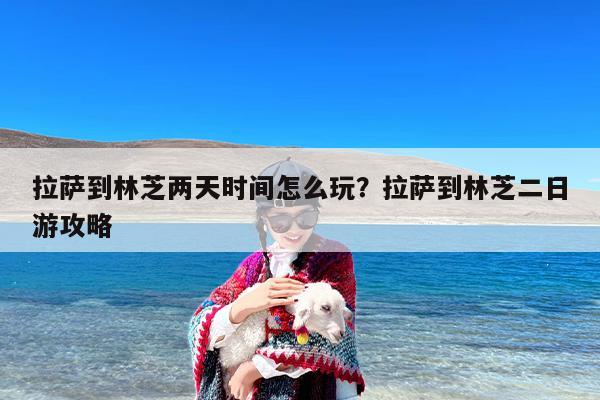 拉萨到林芝两天时间怎么玩？拉萨到林芝二日游攻略