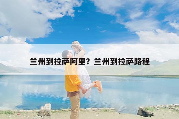 兰州到拉萨阿里？兰州到拉萨路程