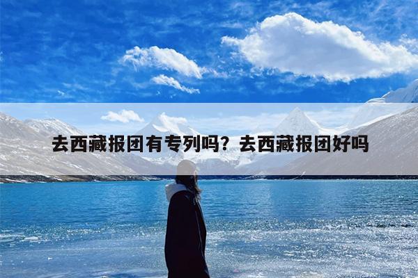 去西藏报团有专列吗？去西藏报团好吗