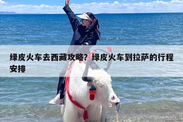 绿皮火车去西藏攻略？绿皮火车到拉萨的行程安排
