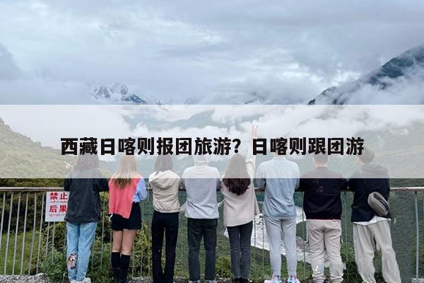 西藏日喀则报团旅游？日喀则跟团游