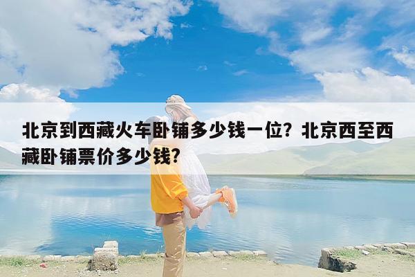 北京到西藏火车卧铺多少钱一位？北京西至西藏卧铺票价多少钱?