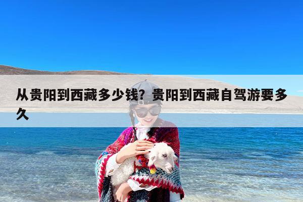 从贵阳到西藏多少钱？贵阳到西藏自驾游要多久