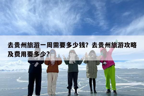去贵州旅游一周需要多少钱？去贵州旅游攻略及费用要多少?