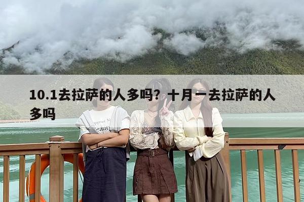 10.1去拉萨的人多吗？十月一去拉萨的人多吗