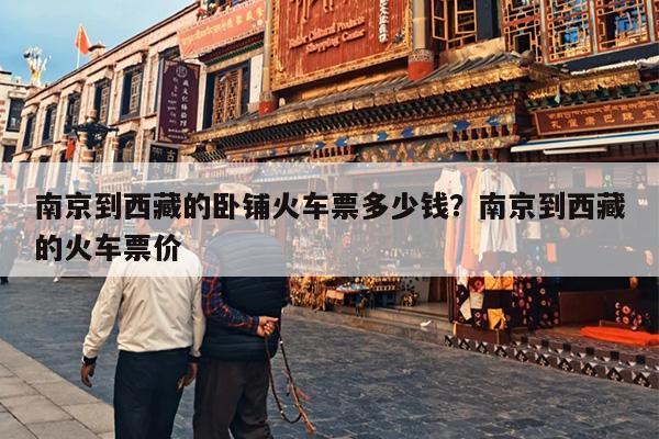 南京到西藏的卧铺火车票多少钱？南京到西藏的火车票价