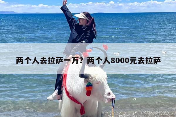 两个人去拉萨一万？两个人8000元去拉萨