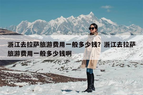 浙江去拉萨旅游费用一般多少钱？浙江去拉萨旅游费用一般多少钱啊