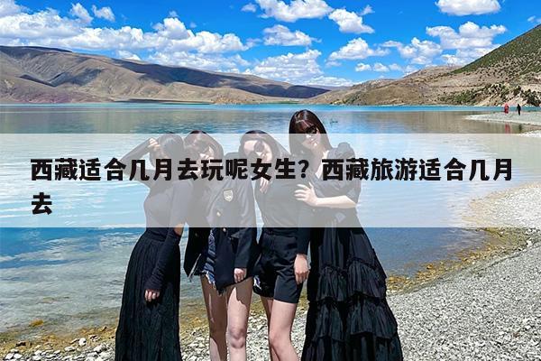 西藏适合几月去玩呢女生？西藏旅游适合几月去
