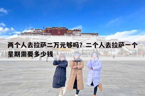 两个人去拉萨二万元够吗？二个人去拉萨一个星期需要多少钱