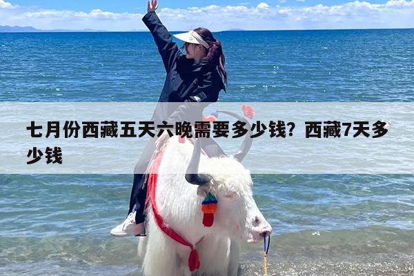 七月份西藏五天六晚需要多少钱？西藏7天多少钱
