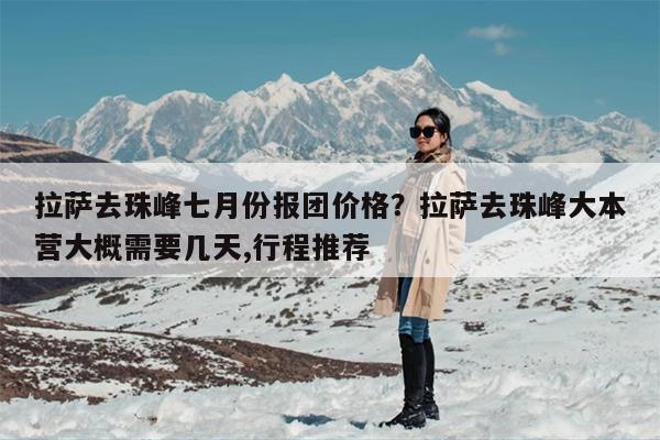 拉萨去珠峰七月份报团价格？拉萨去珠峰大本营大概需要几天,行程推荐