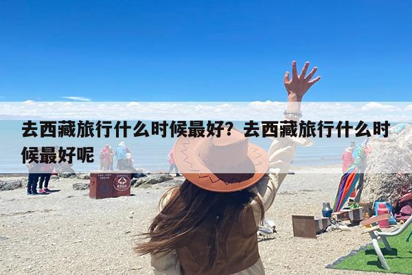 去西藏旅行什么时候最好？去西藏旅行什么时候最好呢