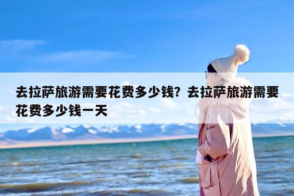 去拉萨旅游需要花费多少钱？去拉萨旅游需要花费多少钱一天